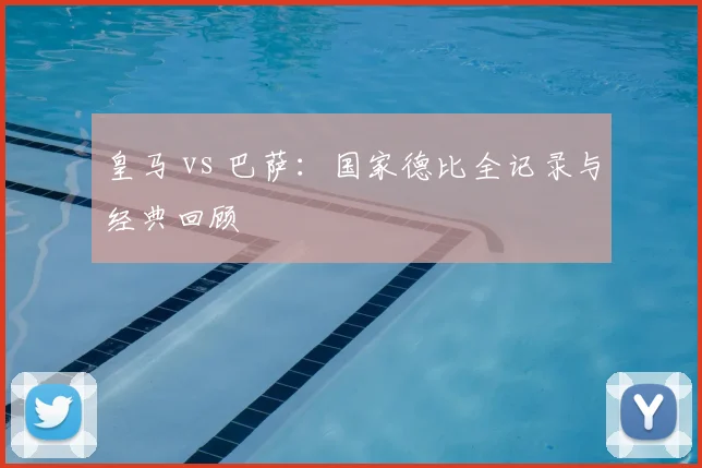 皇马 vs 巴萨：国家德比全记录与经典回顾