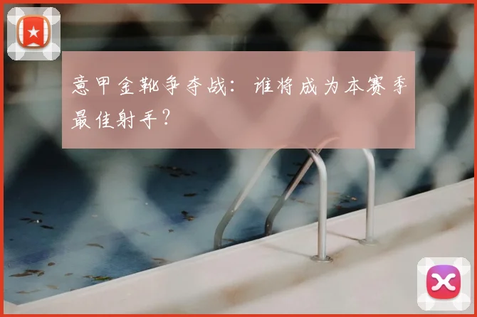 意甲金靴争夺战：谁将成为本赛季最佳射手？