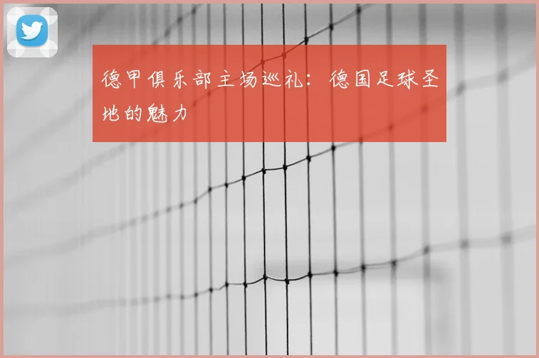 德甲俱乐部主场巡礼：德国足球圣地的魅力