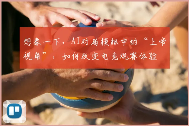 想象一下，AI对局模拟中的“上帝视角”，如何改变电竞观赛体验