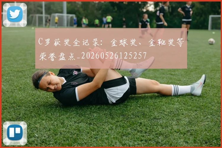 C罗获奖全记录：金球奖、金靴奖等荣誉盘点_20260526125257