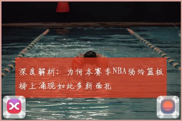 深度解析：为何本赛季NBA场均篮板榜上涌现如此多新面孔