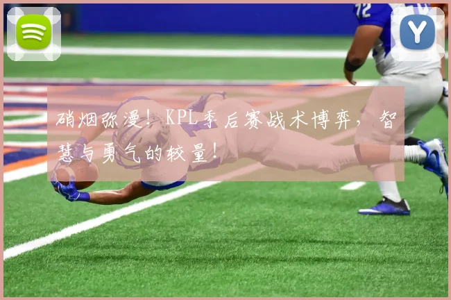 硝烟弥漫!KPL季后赛战术博弈,智慧与勇气的较量!