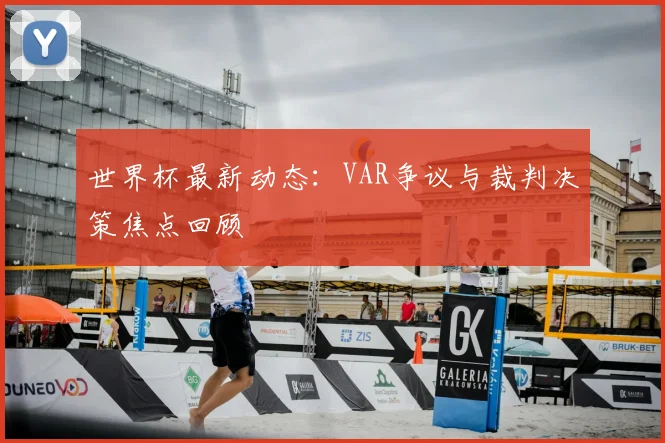世界杯最新动态:VAR争议与裁判决策焦点回顾