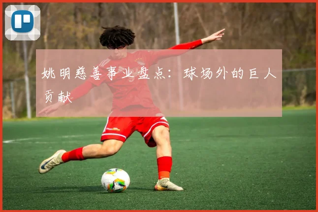 姚明慈善事业盘点：球场外的巨人贡献
