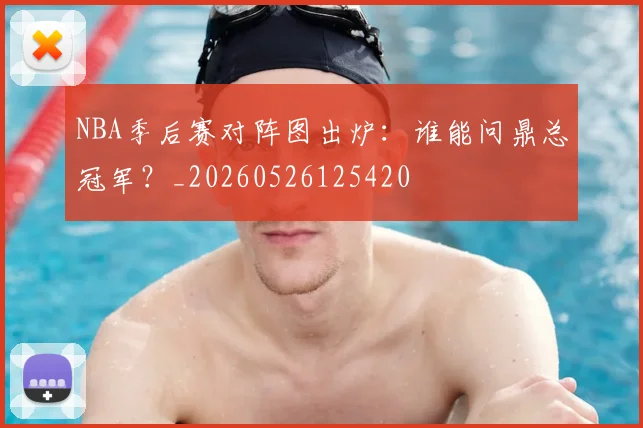 NBA季后赛对阵图出炉：谁能问鼎总冠军？_20260526125420