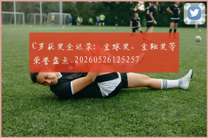 C罗获奖全记录：金球奖、金靴奖等荣誉盘点_20260526125257