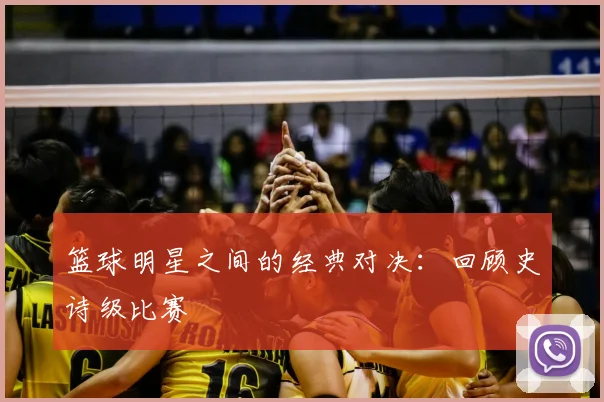 篮球明星之间的经典对决：回顾史诗级比赛