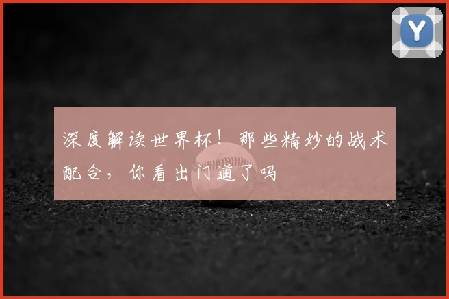 深度解读世界杯！那些精妙的战术配合，你看出门道了吗