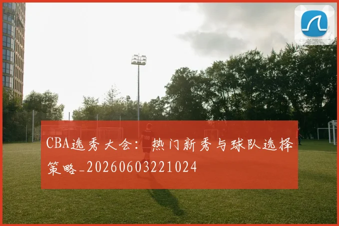 CBA选秀大会:热门新秀与球队选择策略_20260603221024