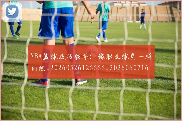 NBA篮球技巧教学：像职业球员一样训练_20260526125555_20260607160229