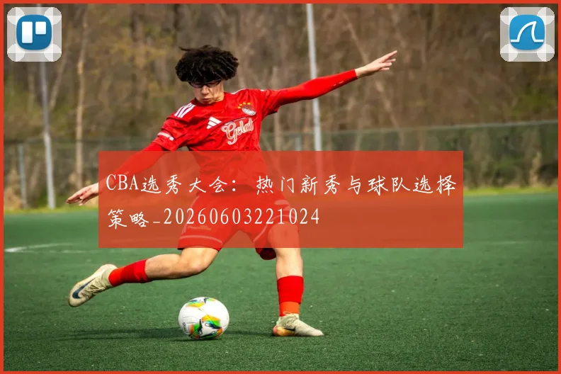 CBA选秀大会:热门新秀与球队选择策略_20260603221024