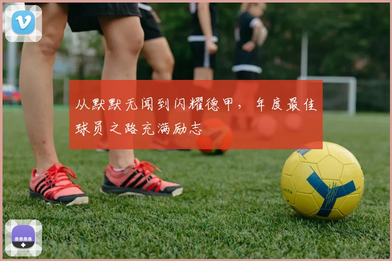 从默默无闻到闪耀德甲，年度最佳球员之路充满励志