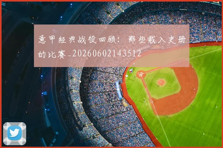 意甲经典战役回顾：那些载入史册的比赛_20260602143512