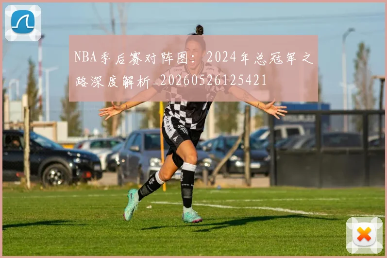 NBA季后赛对阵图：2024年总冠军之路深度解析_20260526125421
