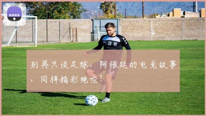 别再只谈足球,阿根廷的电竞故事,同样精彩绝伦!