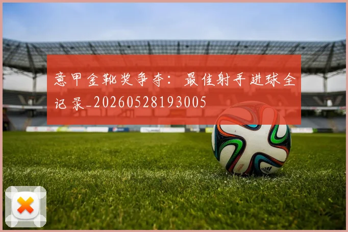 意甲金靴奖争夺：最佳射手进球全记录_20260528193005