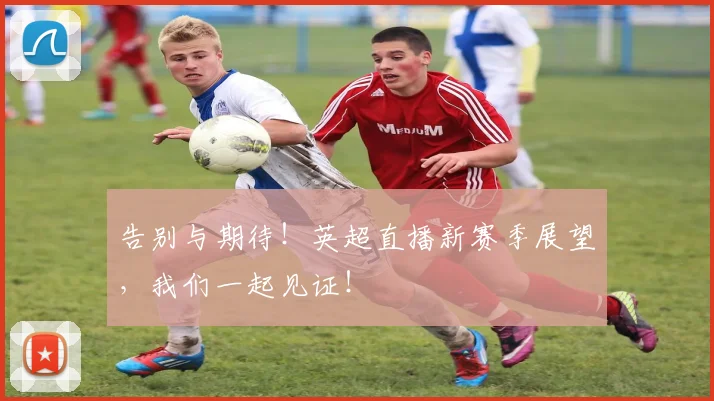 告别与期待！英超直播新赛季展望，我们一起见证！