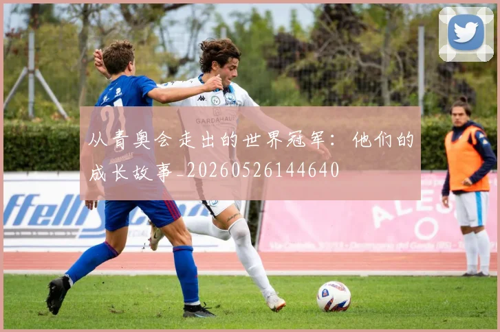 从青奥会走出的世界冠军:他们的成长故事_20260526144640