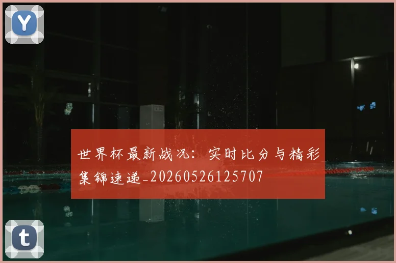 世界杯最新战况：实时比分与精彩集锦速递_20260526125707