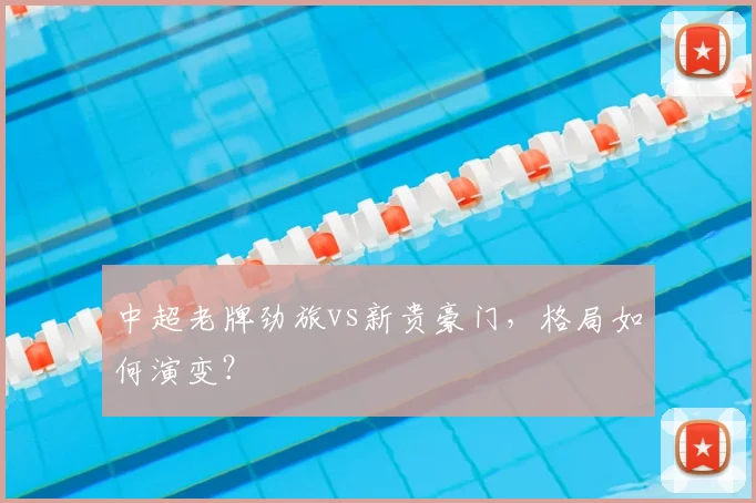 中超老牌劲旅vs新贵豪门，格局如何演变？
