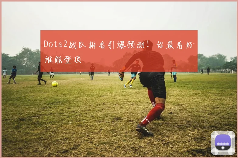 Dota2战队排名引爆预测！你最看好谁能登顶