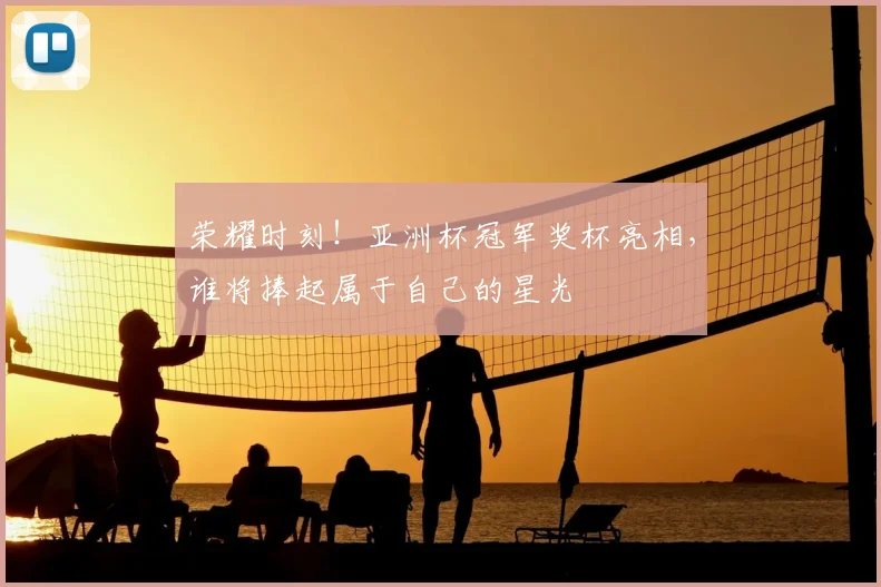 荣耀时刻！亚洲杯冠军奖杯亮相，谁将捧起属于自己的星光