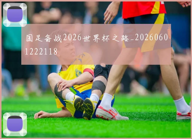 国足备战2026世界杯之路_20260601222118