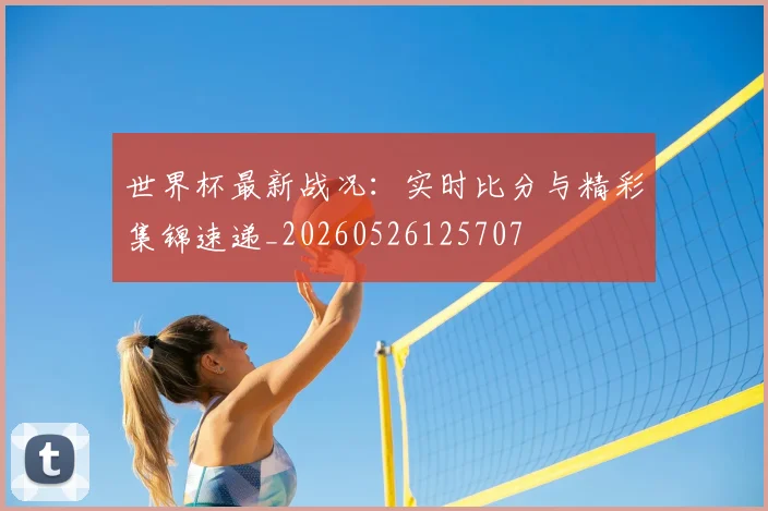 世界杯最新战况：实时比分与精彩集锦速递_20260526125707