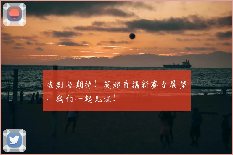 告别与期待！英超直播新赛季展望，我们一起见证！