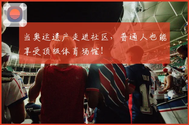 当奥运遗产走进社区，普通人也能享受顶级体育场馆！