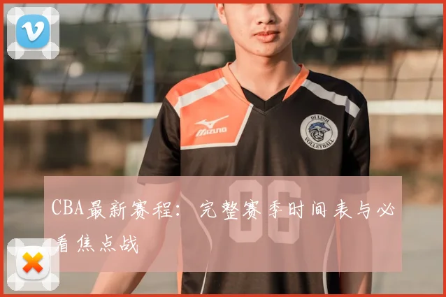CBA最新赛程：完整赛季时间表与必看焦点战