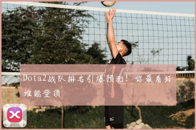 Dota2战队排名引爆预测！你最看好谁能登顶
