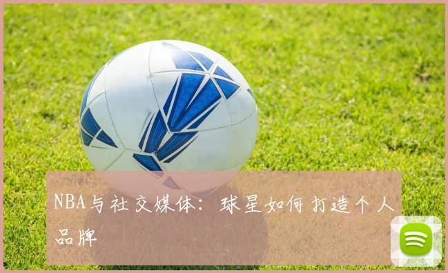 NBA与社交媒体：球星如何打造个人品牌