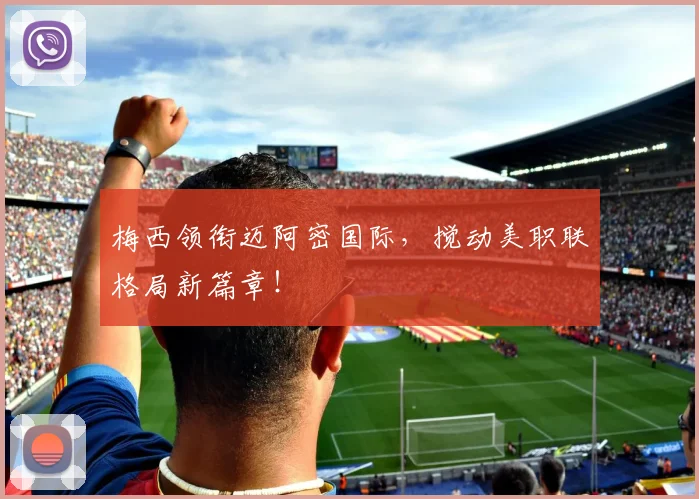 梅西领衔迈阿密国际，搅动美职联格局新篇章！