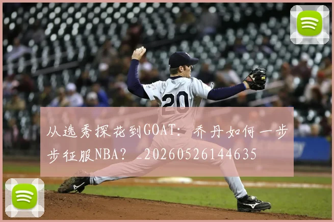 从选秀探花到GOAT：乔丹如何一步步征服NBA？_20260526144635