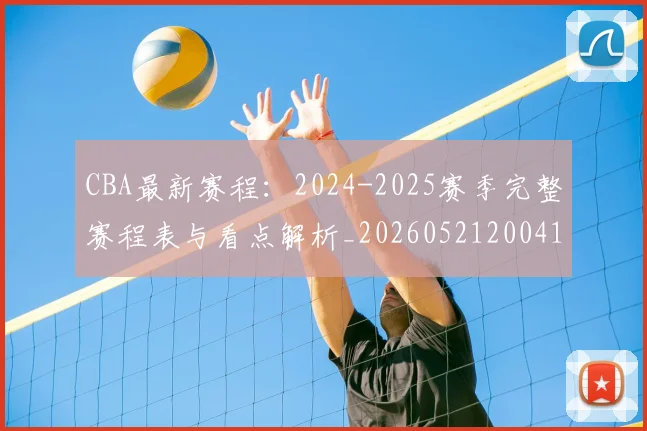 CBA最新赛程：2024-2025赛季完整赛程表与看点解析_20260521200410_20260606165236