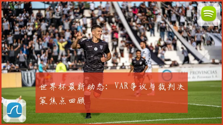 世界杯最新动态:VAR争议与裁判决策焦点回顾