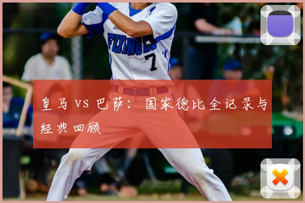 皇马 vs 巴萨：国家德比全记录与经典回顾